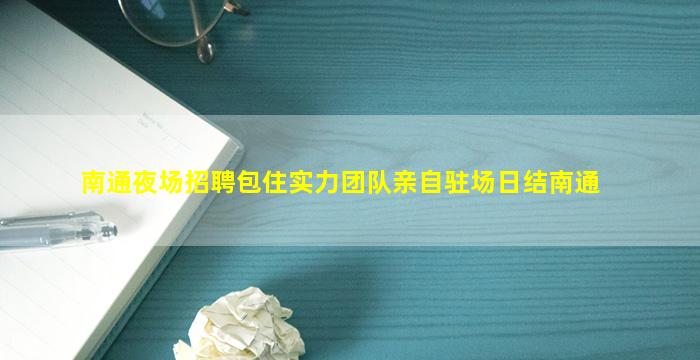 南通夜场招聘包住实力团队亲自驻场日结南通