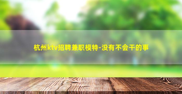 杭州ktv招聘兼职模特-没有不会干的事